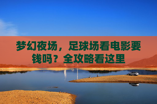 梦幻夜场,足球场看电影要钱吗?全攻略看这里