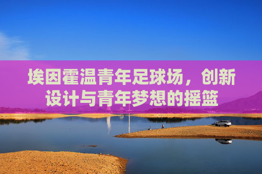 埃因霍温青年足球场,创新设计与青年梦想的摇篮