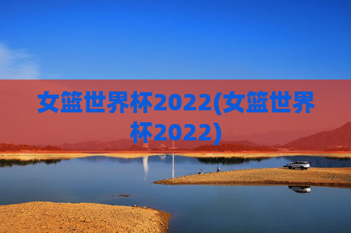 女篮世界杯2022(女篮世界杯2022)