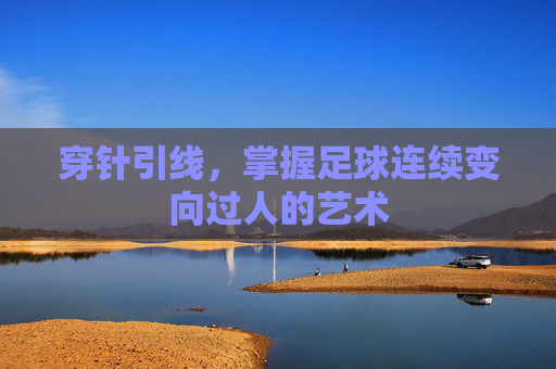 穿针引线,掌握足球连续变向过人的艺术