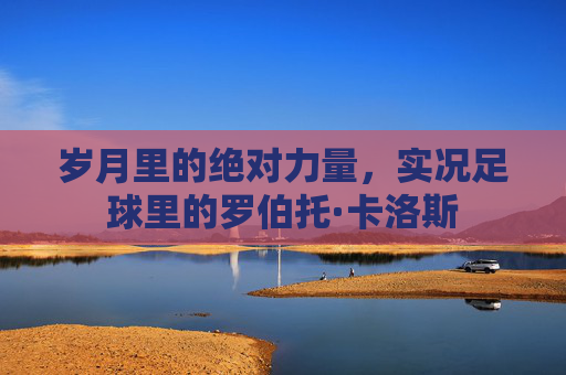 岁月里的绝对力量,实况足球里的罗伯托·卡洛斯
