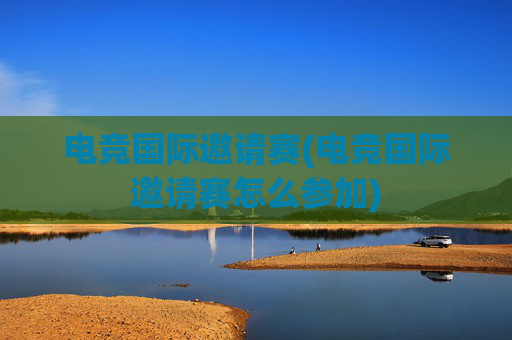 电竞国际邀请赛(电竞国际邀请赛怎么参加)
