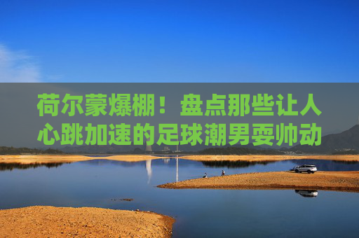 荷尔蒙爆棚!盘点那些让人心跳加速的足球潮男耍帅动作图