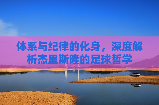体系与纪律的化身,深度解析杰里斯隆的足球哲学