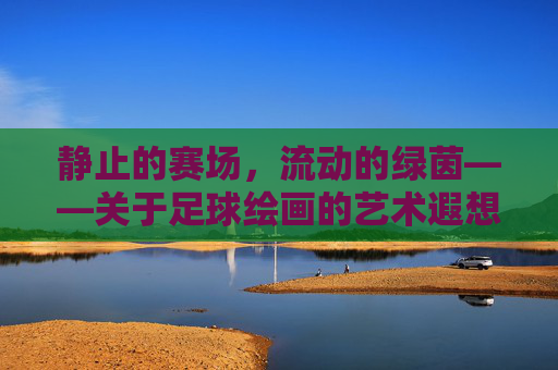静止的赛场,流动的绿茵——关于足球绘画的艺术遐想