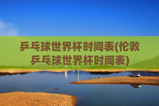 乒乓球世界杯时间表(伦敦乒乓球世界杯时间表)