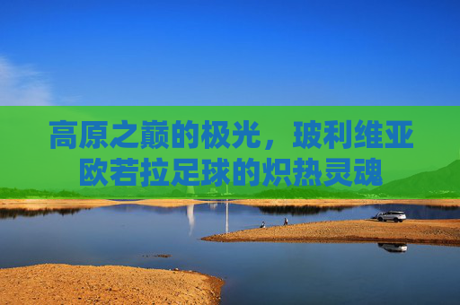 高原之巅的极光,玻利维亚欧若拉足球的炽热灵魂
