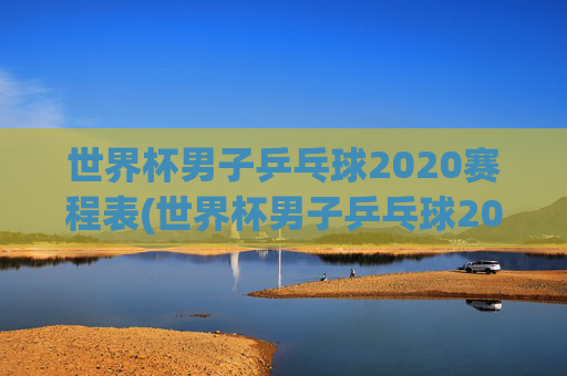 世界杯男子乒乓球2020赛程表(世界杯男子乒乓球2020赛程表格)