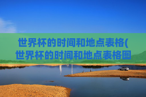 世界杯的时间和地点表格(世界杯的时间和地点表格图片)