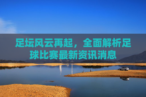 足坛风云再起，全面解析足球比赛最新资讯消息