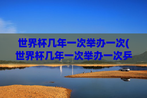 世界杯几年一次举办一次(世界杯几年一次举办一次乒乓球)