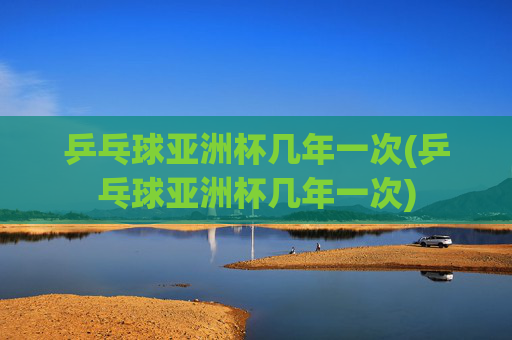 乒乓球亚洲杯几年一次(乒乓球亚洲杯几年一次)