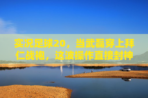 实况足球20，当武磊穿上拜仁战袍，这波操作直接封神！