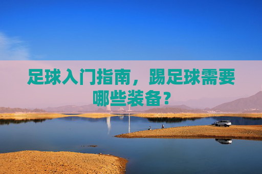 足球入门指南，踢足球需要哪些装备？