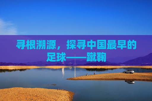 寻根溯源，探寻中国最早的足球——蹴鞠