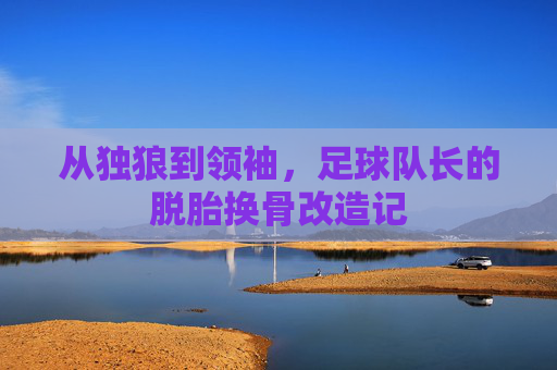从独狼到领袖,足球队长的脱胎换骨改造记