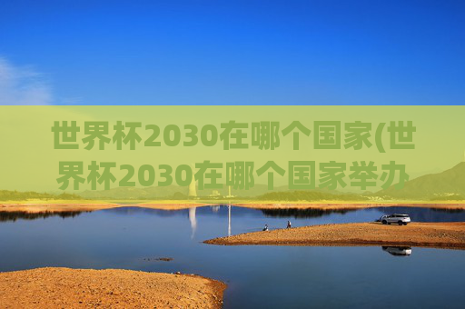 世界杯2030在哪个国家(世界杯2030在哪个国家举办)
