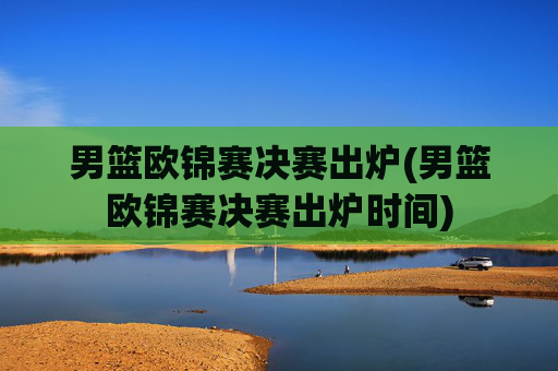 男篮欧锦赛决赛出炉(男篮欧锦赛决赛出炉时间)
