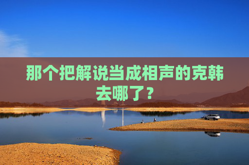 那个把解说当成相声的克韩去哪了？