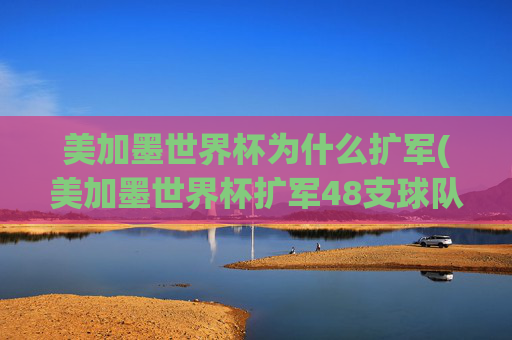 美加墨世界杯为什么扩军(美加墨世界杯扩军48支球队)