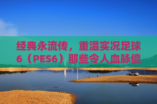 经典永流传，重温实况足球6（PES6）那些令人血脉偾张的妖人