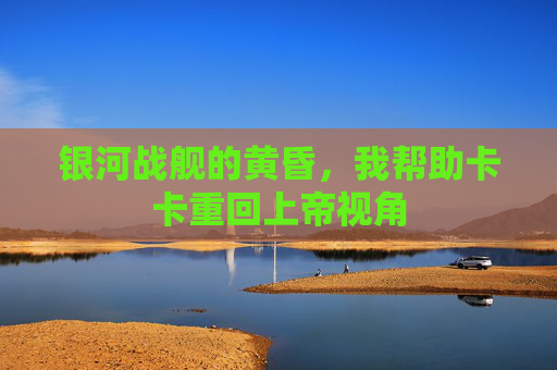 银河战舰的黄昏,我帮助卡卡重回上帝视角