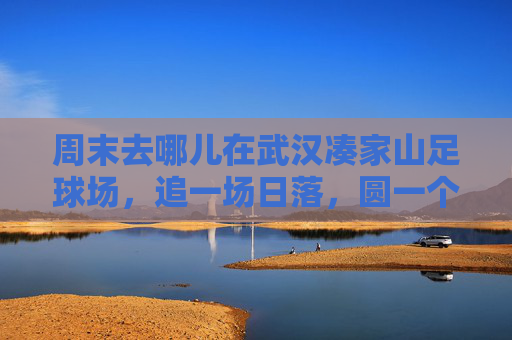 周末去哪儿在武汉凑家山足球场,追一场日落,圆一个绿茵梦