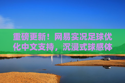 重磅更新!网易实况足球优化中文支持,沉浸式球感体验再升级