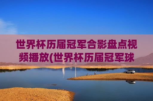 世界杯历届冠军合影盘点视频播放(世界杯历届冠军球队)