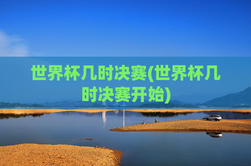世界杯几时决赛(世界杯几时决赛开始)