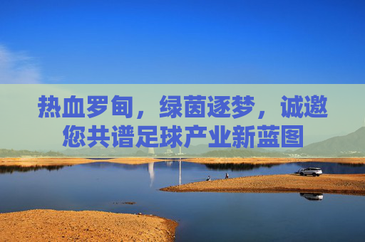 热血罗甸,绿茵逐梦,诚邀您共谱足球产业新蓝图