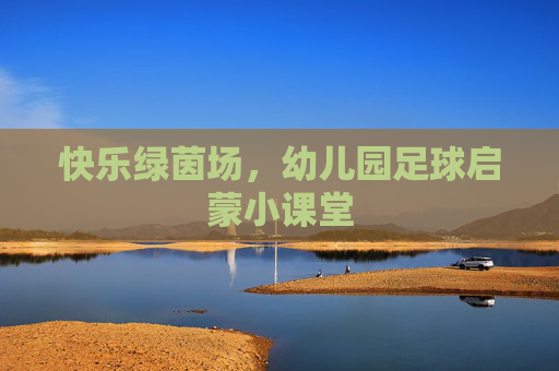 快乐绿茵场，幼儿园足球启蒙小课堂