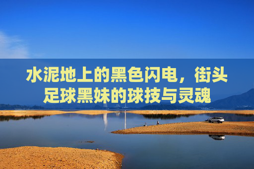 水泥地上的黑色闪电,街头足球黑妹的球技与灵魂