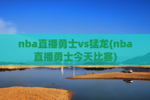nba直播勇士vs猛龙(nba直播勇士今天比赛)