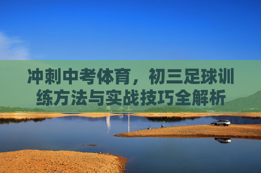 冲刺中考体育，初三足球训练方法与实战技巧全解析