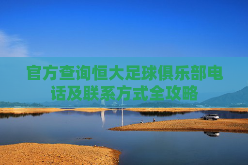 官方查询恒大足球俱乐部电话及联系方式全攻略