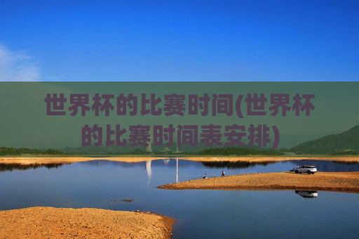 世界杯的比赛时间(世界杯的比赛时间表安排)