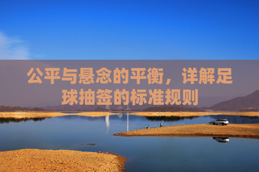 公平与悬念的平衡，详解足球抽签的标准规则