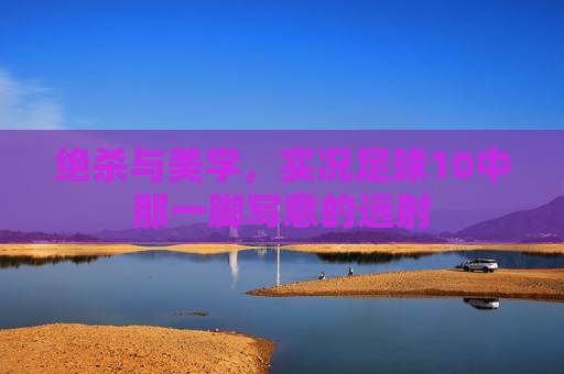 绝杀与美学,实况足球10中那一脚写意的远射