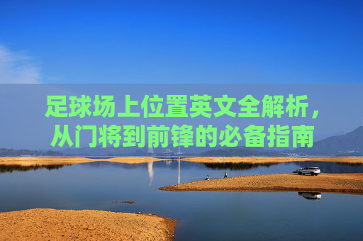 足球场上位置英文全解析,从门将到前锋的必备指南