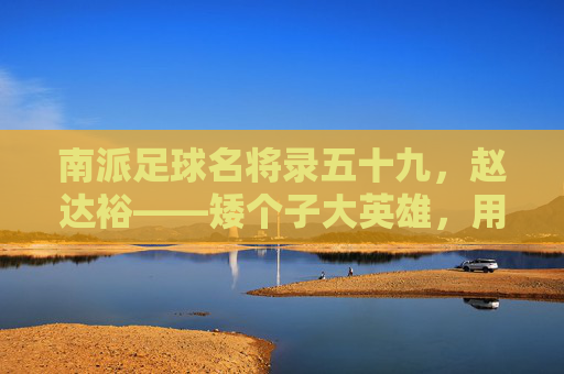 南派足球名将录五十九，赵达裕——矮个子大英雄，用天赋改写命运的小巨人