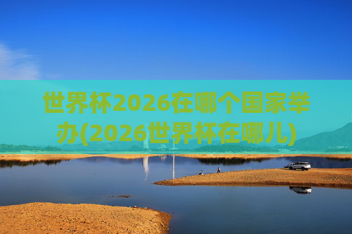 世界杯2026在哪个国家举办(2026世界杯在哪儿)