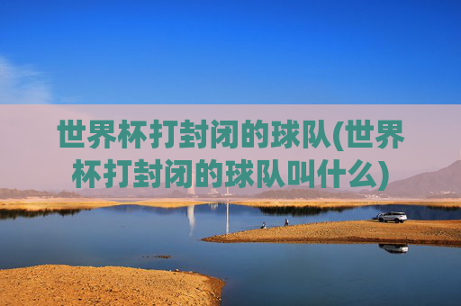 世界杯打封闭的球队(世界杯打封闭的球队叫什么)