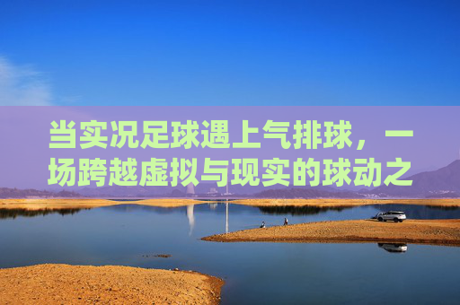 当实况足球遇上气排球,一场跨越虚拟与现实的球动之旅