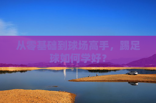 从零基础到球场高手,踢足球如何学好?
