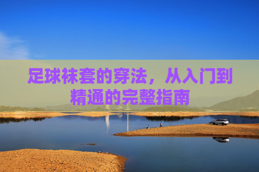 足球袜套的穿法,从入门到精通的完整指南