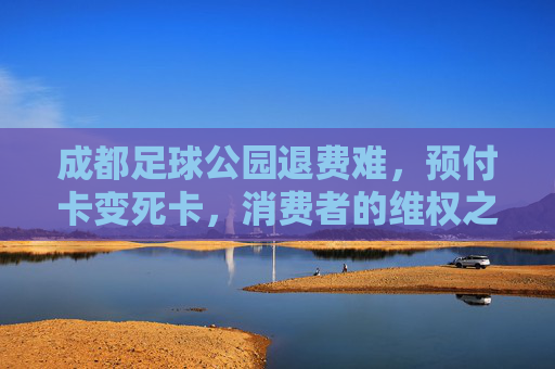 成都足球公园退费难,预付卡变死卡,消费者的维权之路究竟在何方?