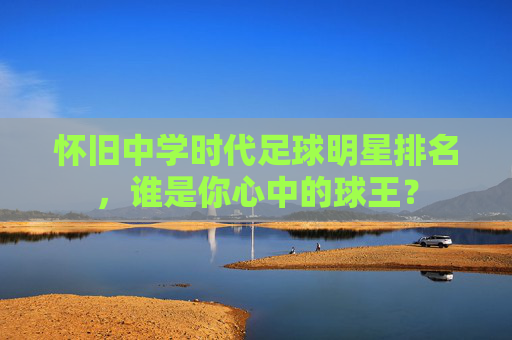 怀旧中学时代足球明星排名，谁是你心中的球王？