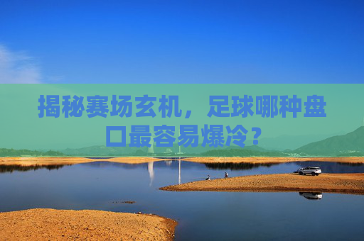 揭秘赛场玄机，足球哪种盘口最容易爆冷？