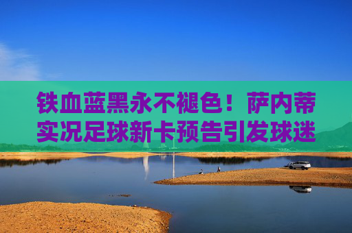 铁血蓝黑永不褪色!萨内蒂实况足球新卡预告引发球迷狂欢